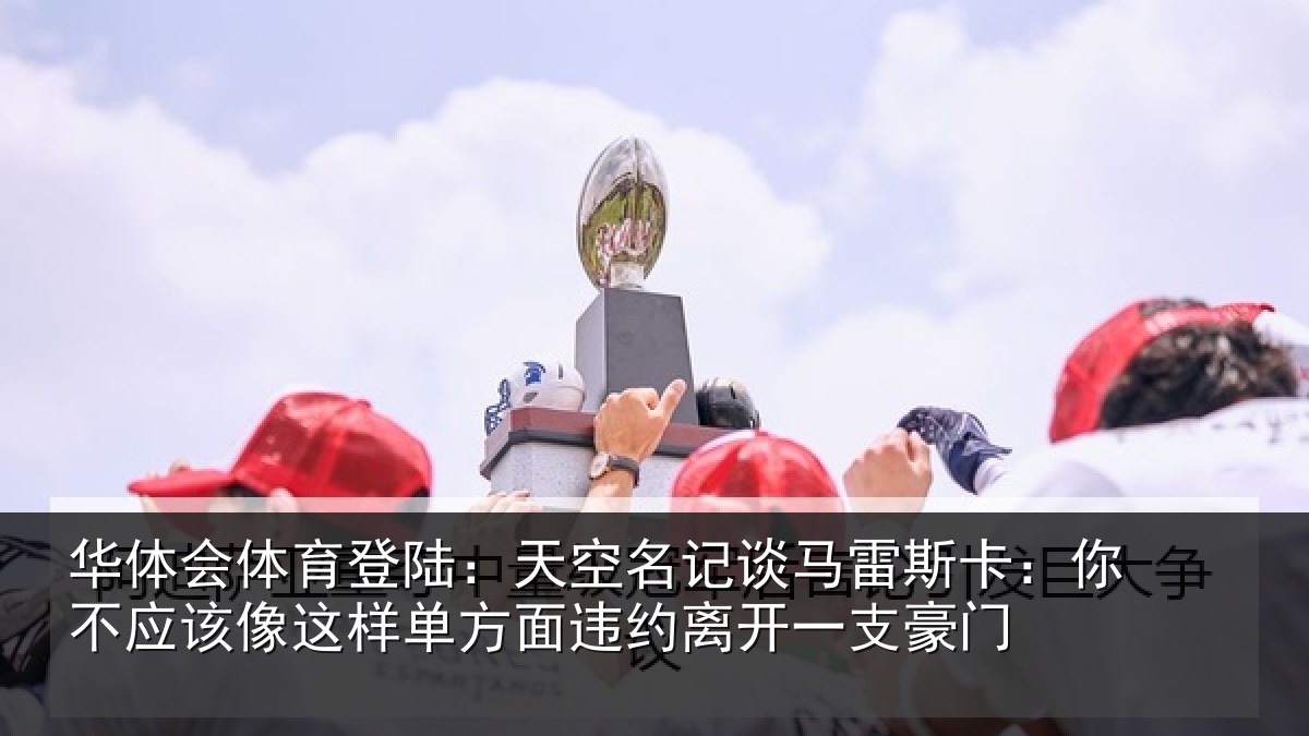 华体会体育登陆：天空名记谈马雷斯卡：你不应该像这样单方面违约离开一支豪门